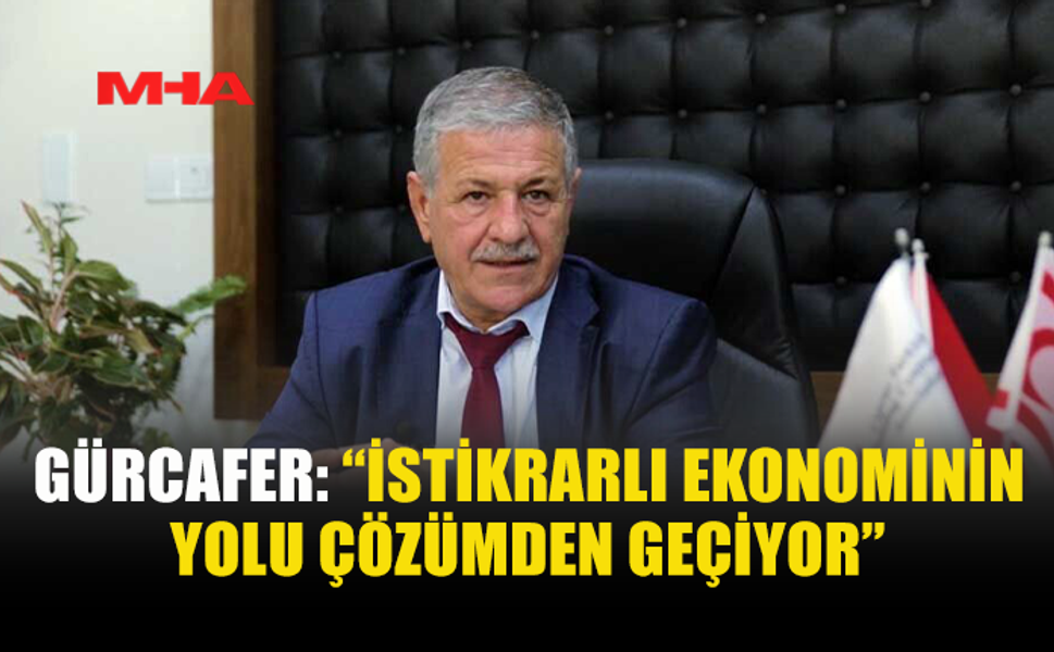 GÜRCAFER: “İSTİKRARLI EKONOMİNİN YOLU ÇÖZÜMDEN GEÇİYOR”