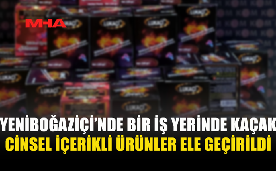 YENİBOĞAZİÇİ’NDE İŞ YERİNE BASKIN: YASAKLI C*NSEL İÇERİKLİ ÜRÜNLER ELE GEÇİRİLDİ