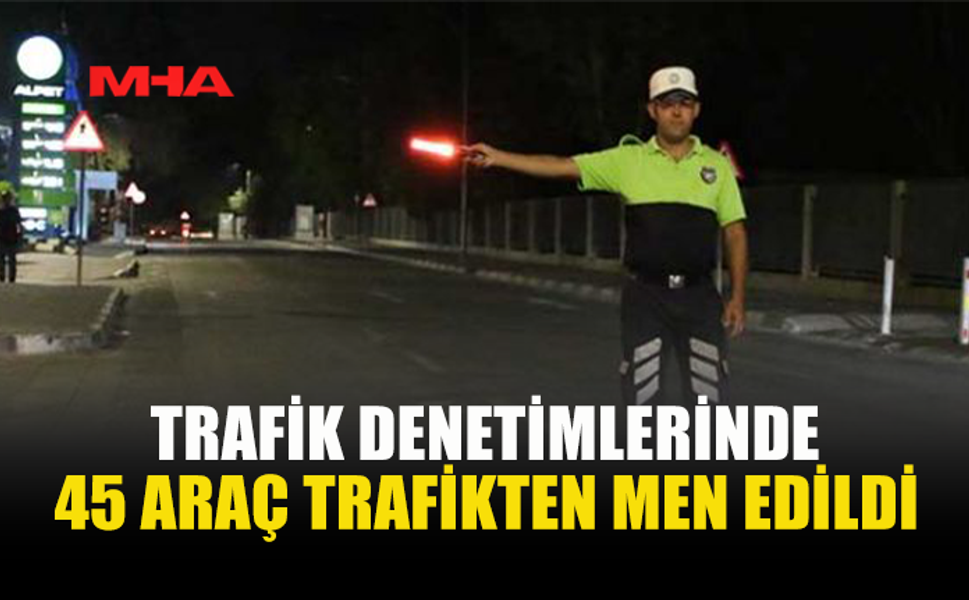 DENETİMLERDE 465 SÜRÜCÜ RAPOR EDİLDİ, 45 ARAÇ MEN EDİLDİ