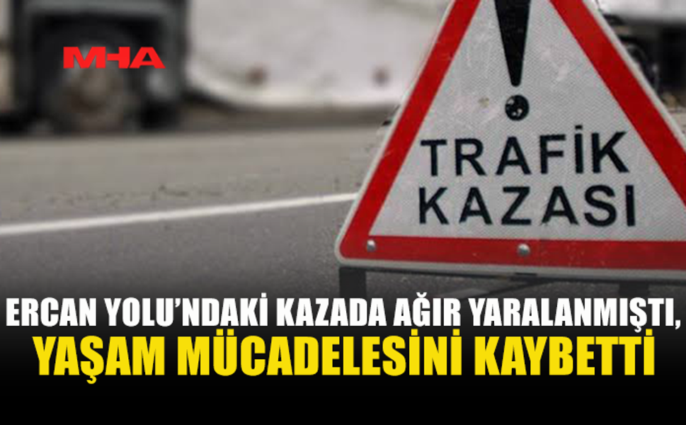 ERCAN YOLUNDAKİ KAZADA AĞIR YARALANAN ŞAHIS HAYATINI KAYBETTİ