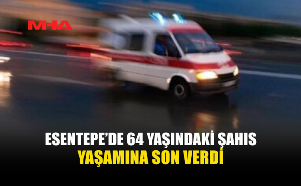 ESENTEPE’DE 64 YAŞINDAKİ ŞAHIS EVİNDE ÖLÜ BULUNDU