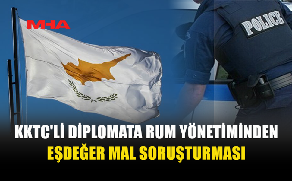 GÜNEY KIBRIS'TAN KKTC'Lİ DİPLOMATA EŞDEĞER MAL SORUŞTURMASI