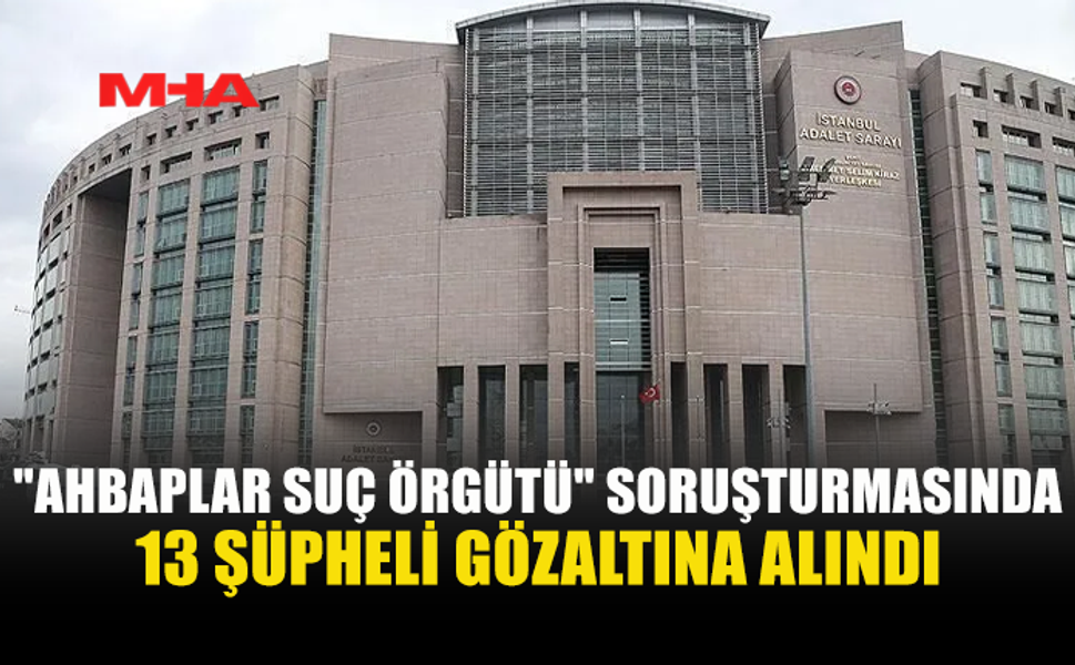 AHBAPLAR SORUŞTURMASINDA 4. DALGA: 13 GÖZALTI