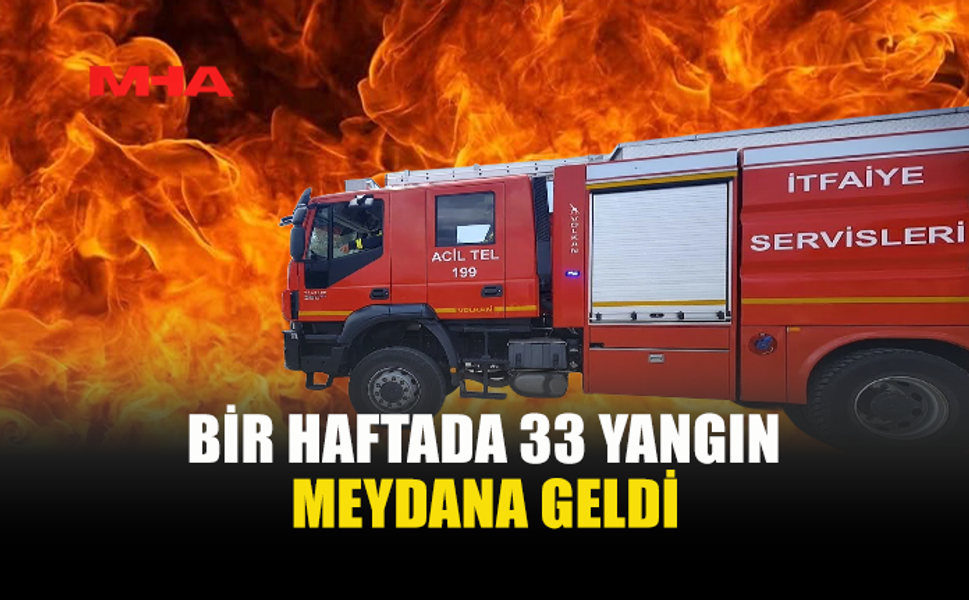 BİR HAFTADA 33 YANGIN: ZARAR 6,5 MİLYON TL’Yİ AŞTI