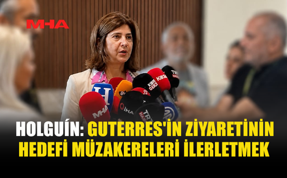 HOLGUÍN: GUTERRES, MÜZAKERE SÜRECİNE DESTEK İÇİN GELİYOR