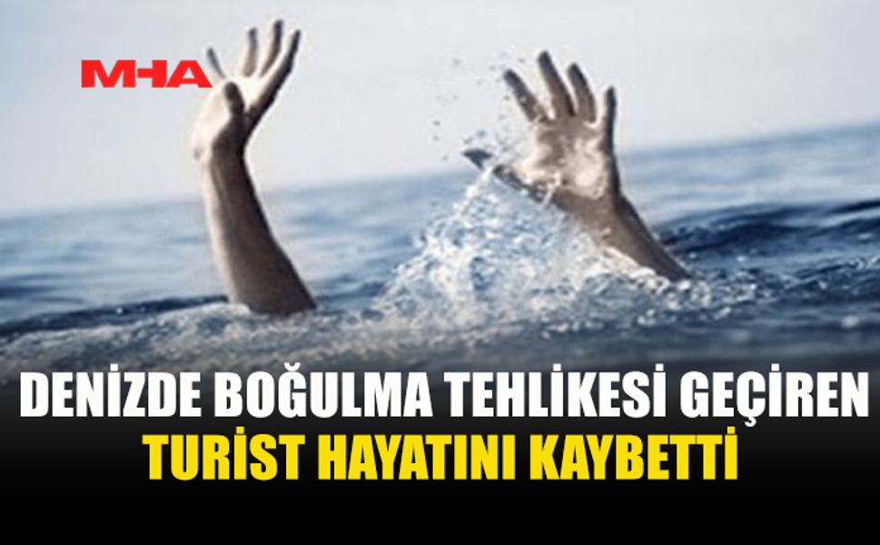 DENİZDE BOĞULMA TEHLİKESİ GEÇİREN TURİST YAŞAMINI YİTİRDİ