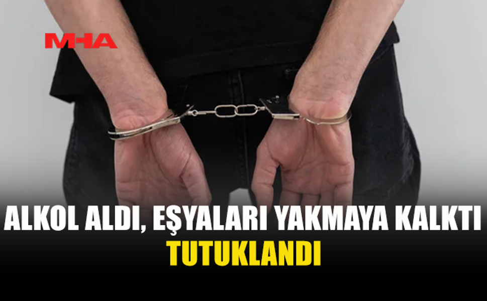 ALKOLLÜ ŞAHIS EŞYALARI ATEŞE VERDİ‚ TUTUKLANDI
