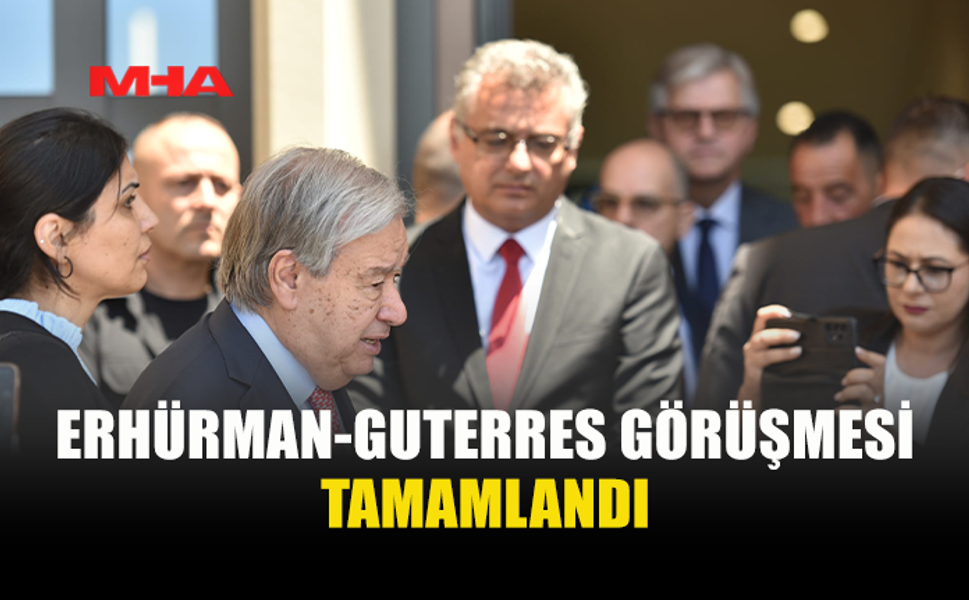 ERHÜRMAN-GUTERRES GÖRÜŞMESİ YAKLAŞIK İKİ SAAT SÜRDÜ