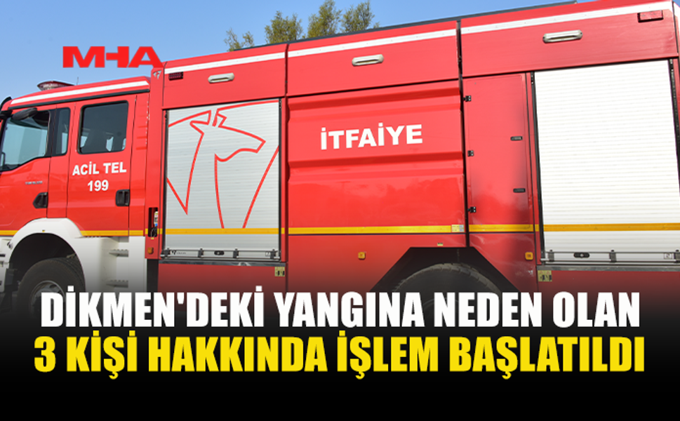 DİKMEN'DE YANGINA SEBEP OLAN ÜÇ KİŞİ HAKKINDA YASAL İŞLEM