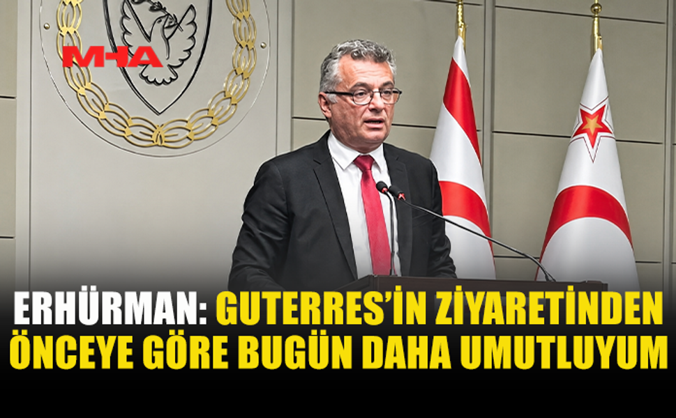 ERHÜRMAN: GUTERRES’İN YAKLAŞIMI BİZİM ÇİZGİMİZLE ÖRTÜŞÜYOR