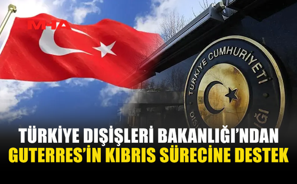 TÜRKİYE DIŞİŞLERİ, GUTERRES'İN KIBRIS MESELESİNE İLİŞKİN ÇABALARINI TAKDİRLE KARŞILADI
