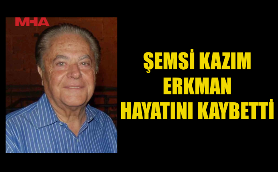 ŞEMSİ KAZIM ERKMAN YAŞAMINI YİTİRDİ