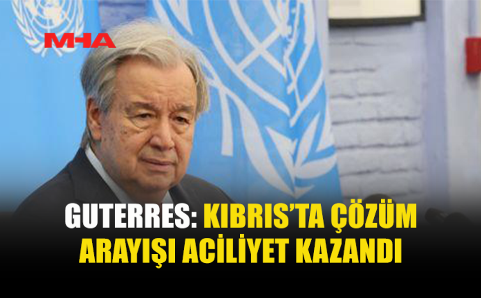 GUTERRES: KIBRIS’TA ÇÖZÜM İÇİN YENİ ADIM ATILIYOR