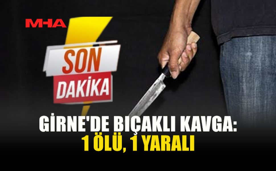 GİRNE'DE 7 KİŞİNİN KARIŞTIĞI KAVGADA BİR KİŞİ ÖLDÜRÜLDÜ