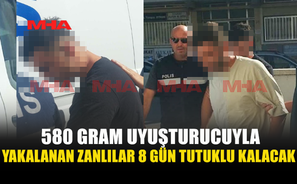 580 GRAM UY*ŞTURUCUYLA YAKALANAN ZANLILARA 8 GÜN TUTUKLULUK