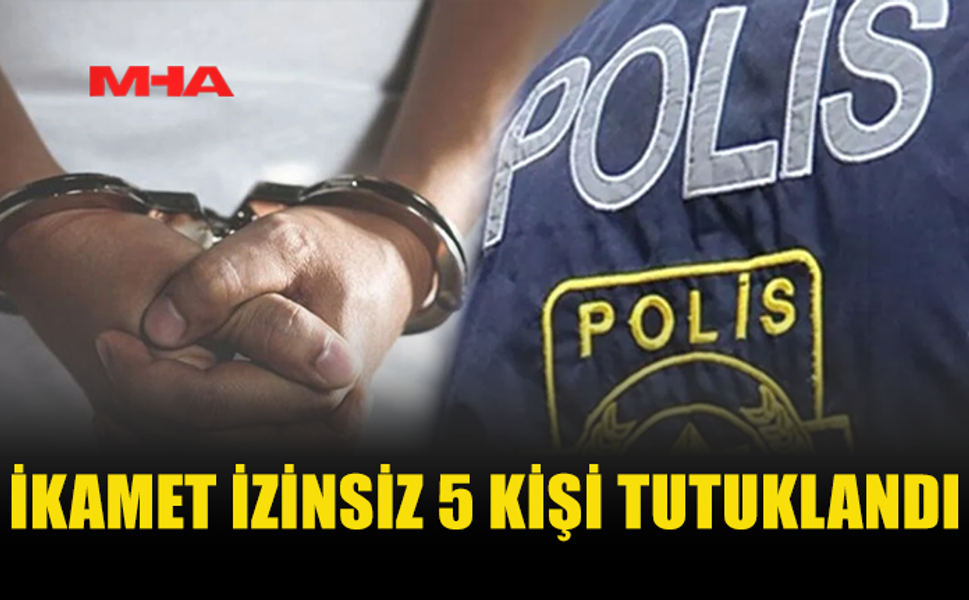 ÜLKE GENELİNDE DENETİM: İKAMET İZİNSİZ 5 KİŞİ YAKALANDI