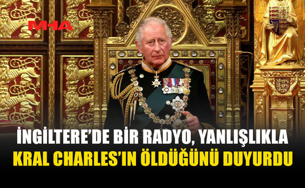 KRAL CHARLES’IN ÖLDÜĞÜNE İLİŞKİN YANLIŞ ANONS RADYO YAYININDA VERİLDİ