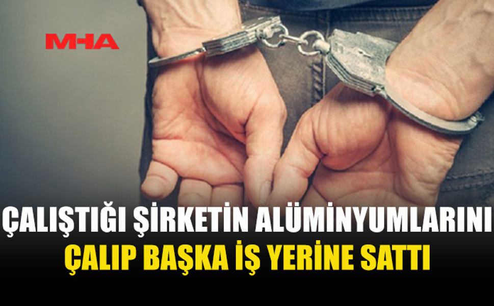 İŞ YERİNDEN ALÜMİNYUM ÇALDIĞI İDDİA EDİLEN ÇALIŞAN TUTUKLANDI