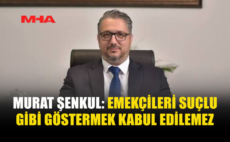 ŞENKUL: İŞİN İÇİNE EMEKÇİLERİ KATMANIZI KABUL ETMİYORUM