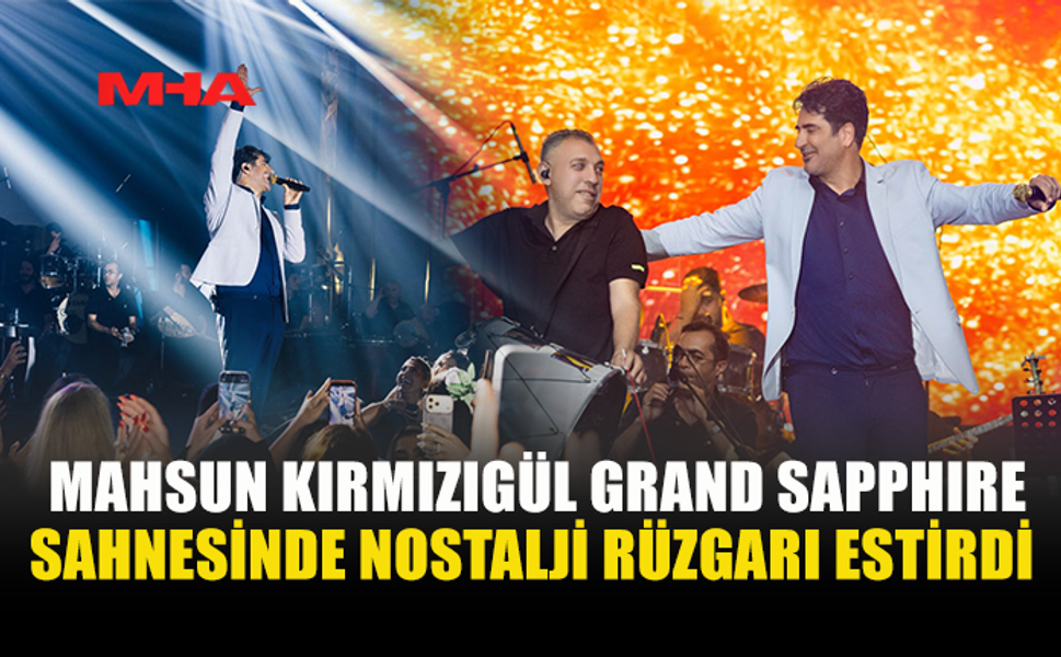 MAHSUN KIRMIZIGÜL: “SON ZAMANLARIN EN GÜZEL KONSERLERİNDEN BİRİNİ GRAND SAPPHIRE SAHNESİNDE YAŞADIK”