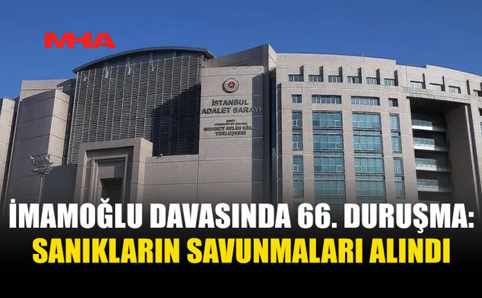 "İMAMOĞLU ÇIKAR AMAÇLI SUÇ ÖRGÜTÜ" DAVASININ 66. DURUŞMASI SONA ERDİ