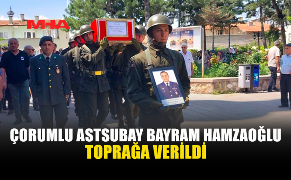 ÇORUMLU ASTSUBAY BAYRAM HAMZAOĞLU SON YOLCULUĞUNA UĞURLANDI