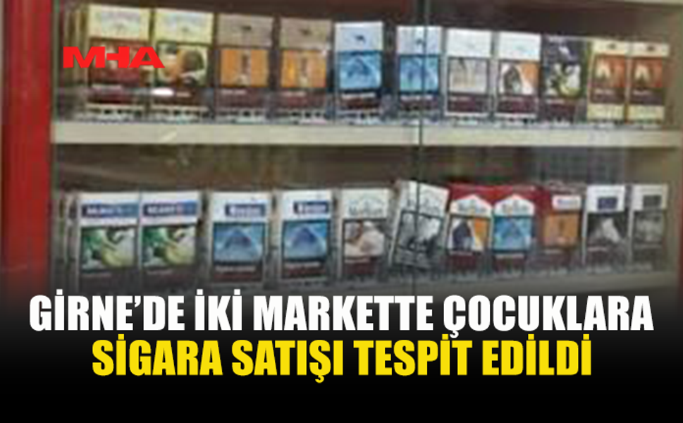 GİRNE’DE 18 YAŞINDAN KÜÇÜĞE SİGARA SATIŞI: 2 MARKETE CEZA