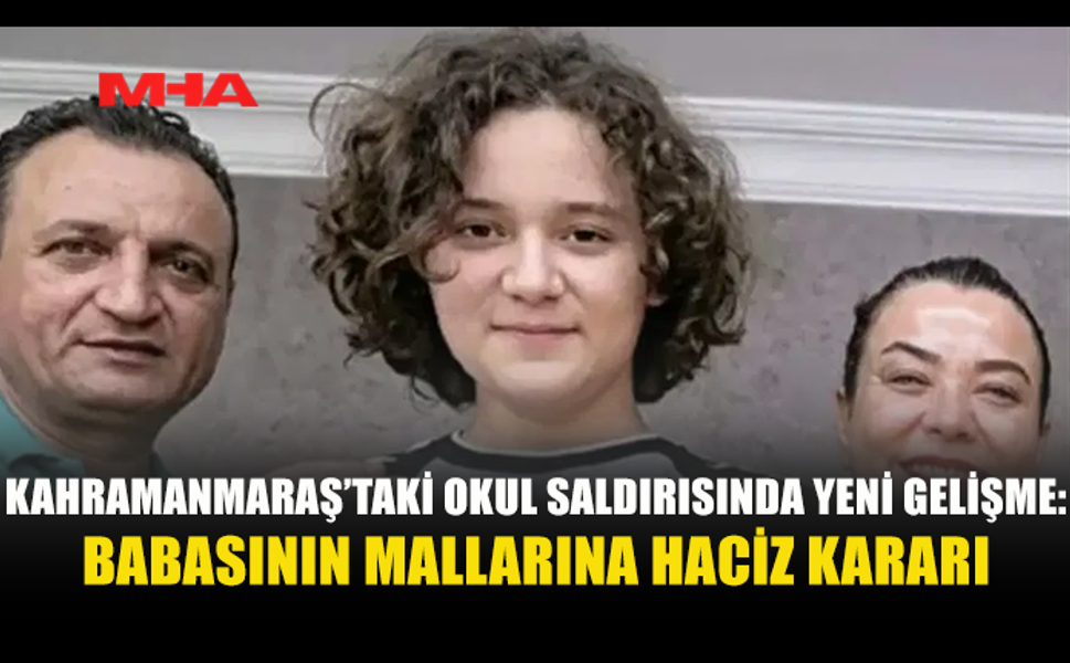 KAHRAMANMARAŞ’TAKİ OKUL SALDIRISINDA SALDIRGANIN BABASININ TÜM MAL VARLIĞINA İHTİYATİ HACİZ