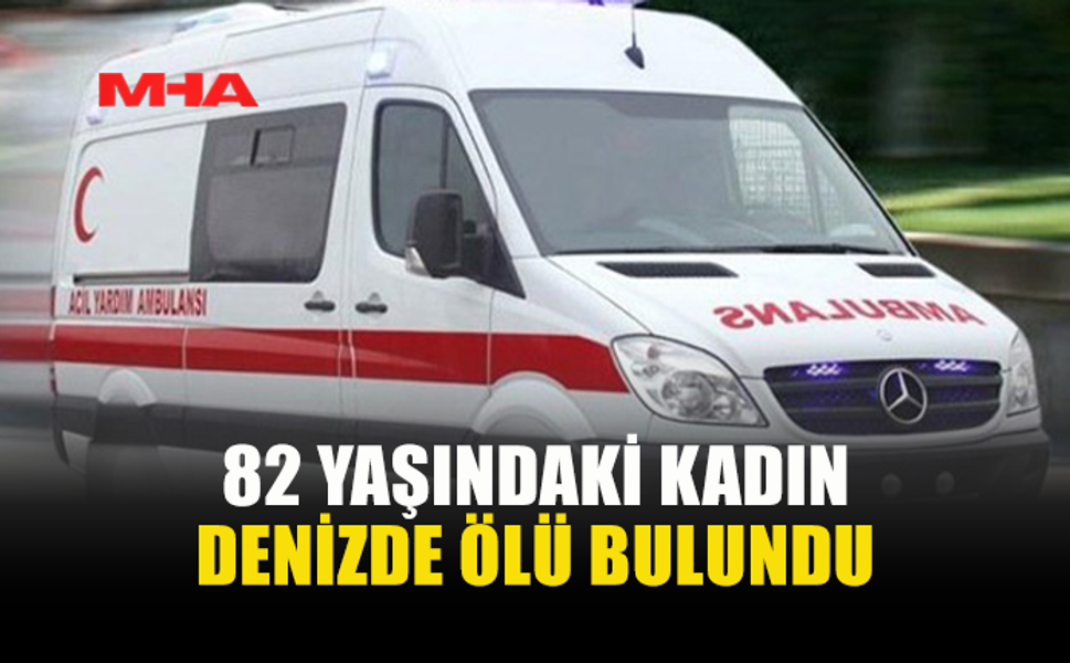 DENİZE YÜZMEYE GİDEN 82 YAŞINDAKİ KADIN HAYATINI KAYBETTİ