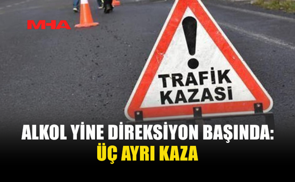 ÜÇ BÖLGEDE KAZA: ALKOLLÜ SÜRÜCÜLER TUTUKLANDI