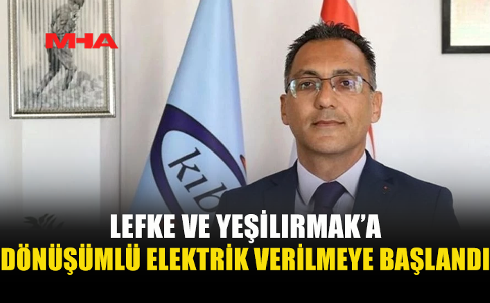 LEFKE VE YEŞİLIRMAK BÖLGELERİNE DÖNÜŞÜMLÜ OLARAK ELEKTRİK VERİLMEYE BAŞLANDI