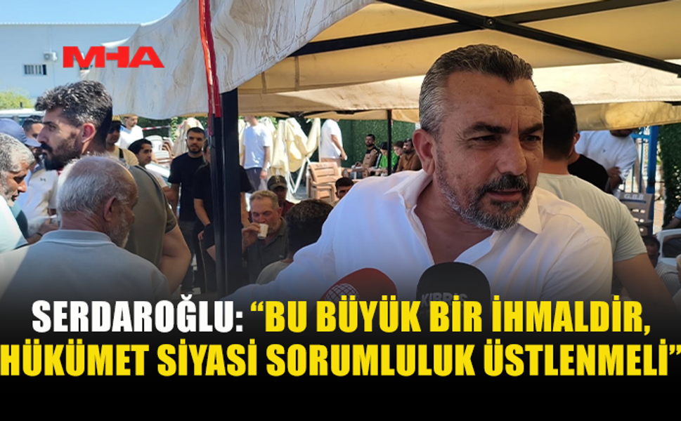 SERDAROĞLU: YILLARIN İHMALİ VE DENETİMSİZLİĞİ VAR