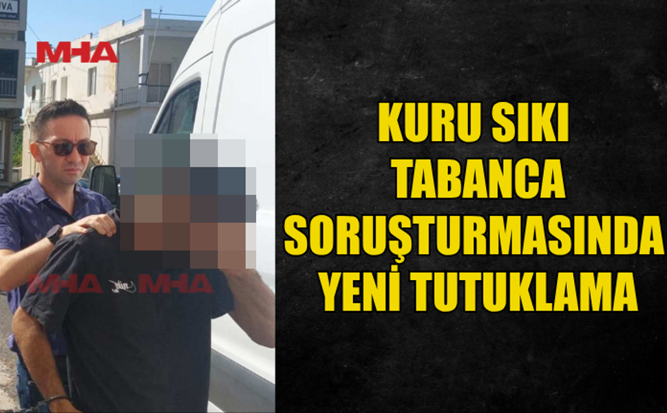 KURU SIKI TABANCA MESELESİNDE BİR ŞAHIS DAHA TUTUKLANDI