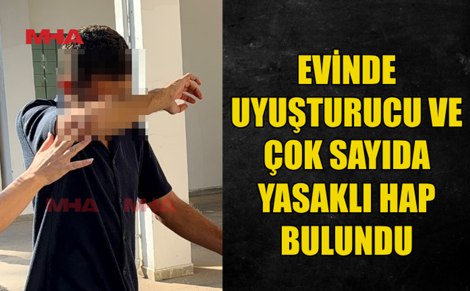 EVİNDE UY*ŞTURUCU VE ÇOK SAYIDA HAP BULUNDU