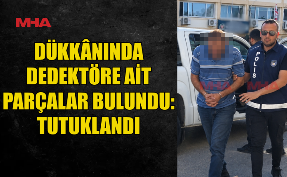 DEDEKTÖR PARÇALARIYLA YAKALANDI, TUTUKLANDI