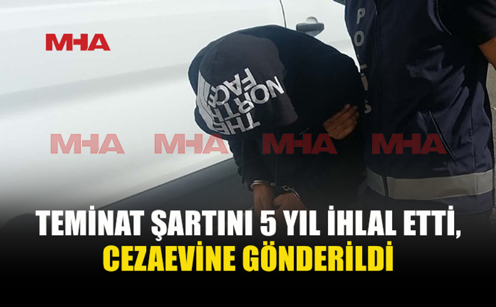 TEMİNATA BAĞLANDI, 5 YIL SONRA CEZAEVİNE GÖNDERİLDİ