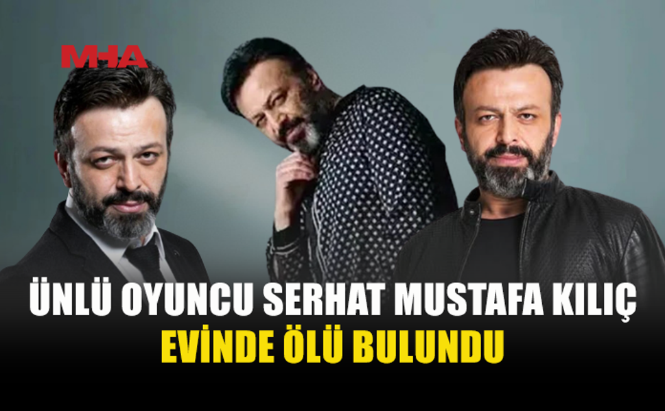 OYUNCU SERHAT MUSTAFA KILIÇ KAĞITHANE’DE EVİNDE ÖLÜ BULUNDU
