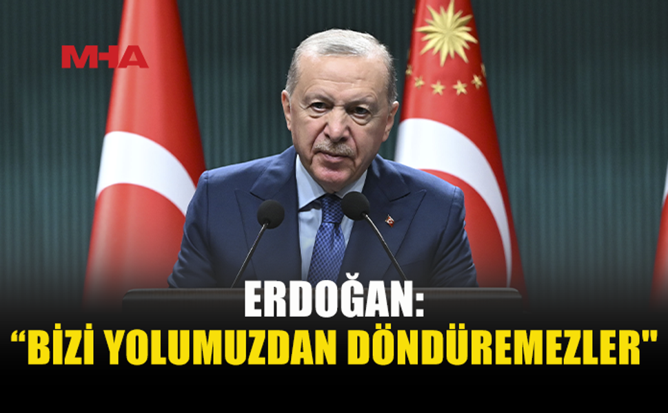 ERDOĞAN: TARİHİN AKIŞINI DEĞİŞTİRMEYE KİMSENİN GÜCÜ YETMEZ