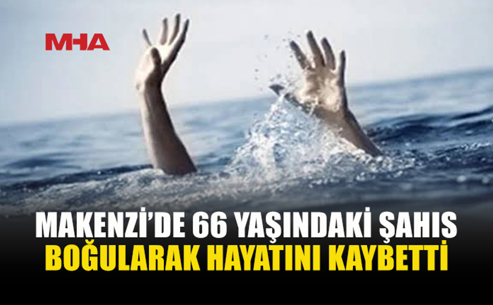 MAKENZİ’DE BOĞULMA TEHLİKESİ GEÇİREN ŞAHIS YAŞAMINI YİTİRDİ
