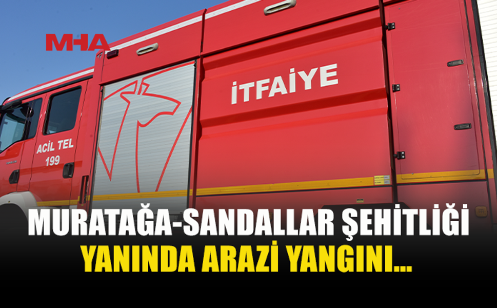 MURATAĞA-SANDALLAR ŞEHİTLİĞİ YANINDA YANGIN MEYDANA GELDİ