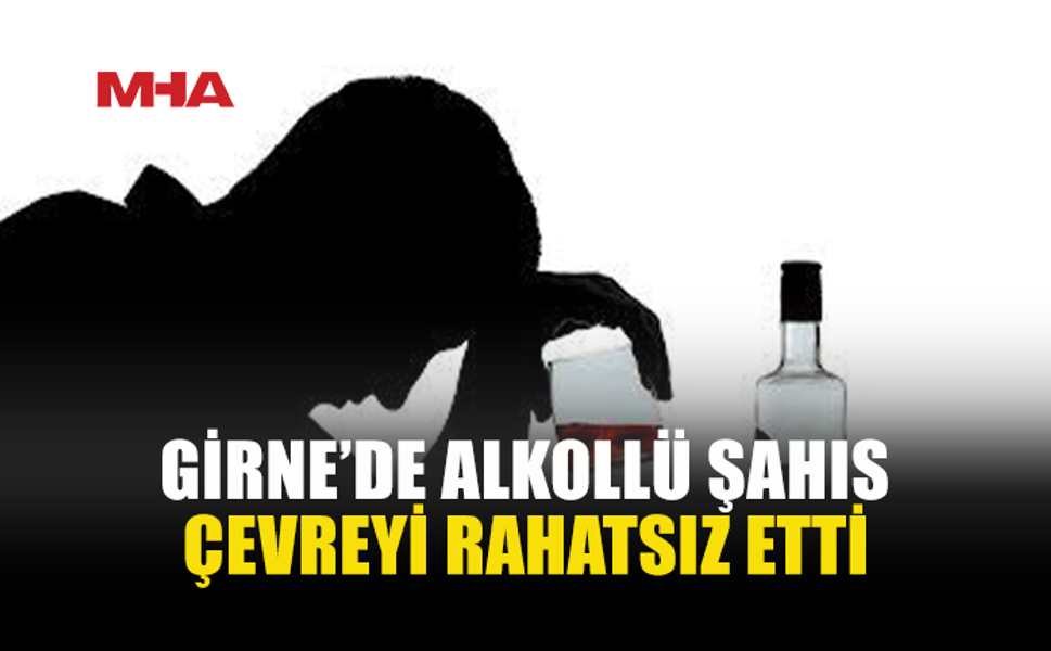 GİRNE’DE ALKOLLÜ ŞAHIS BAĞIRIP ÇAĞIRDI, TUTUKLANDI