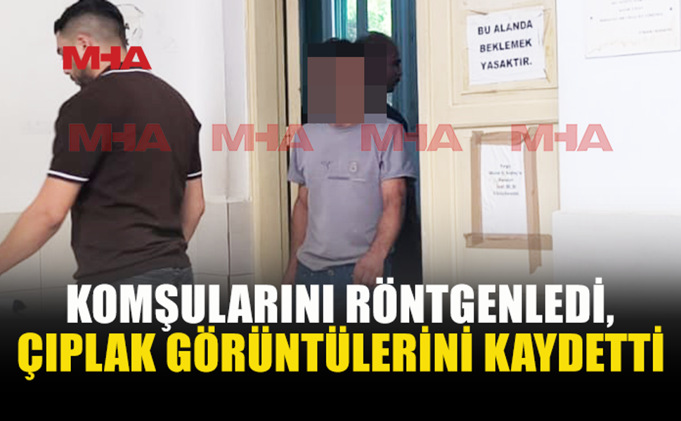 KOMŞULARINI RÖNTGENLEDİ, CEZAEVİNE GÖNDERİLDİ