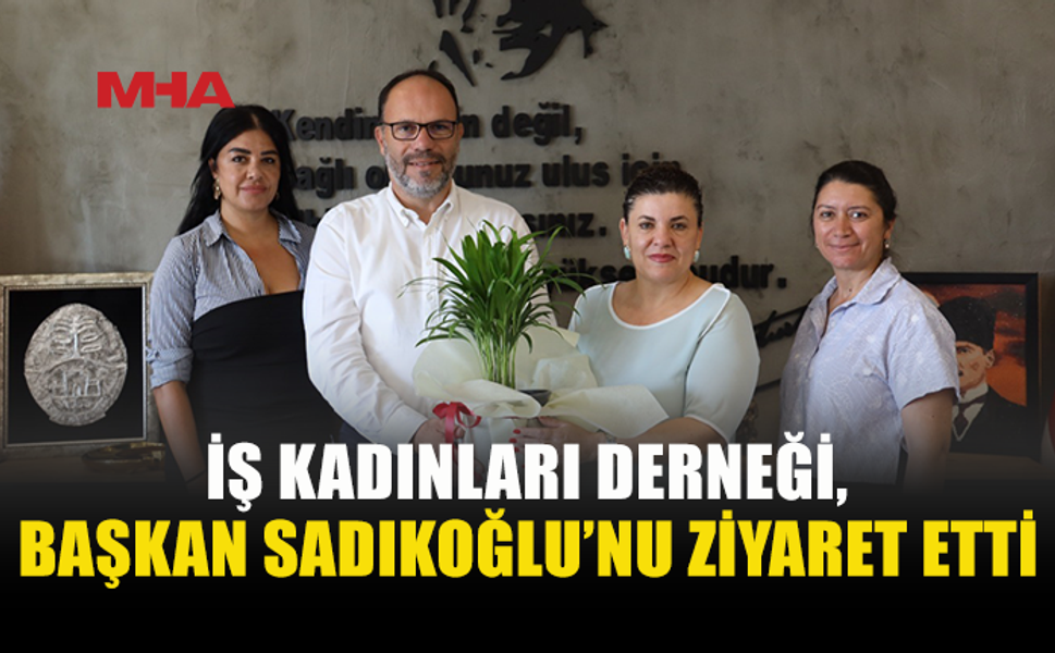 İŞ KADINLARI DERNEĞİ’NDEN SADIKOĞLU’NA ZİYARET