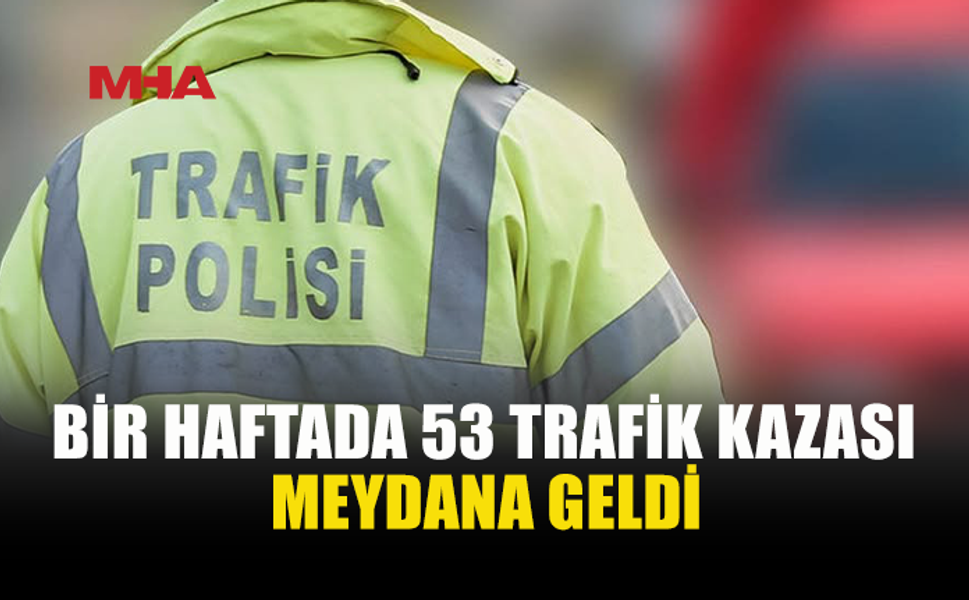 BİR HAFTADA 53 TRAFİK KAZASI: 22 KİŞİ YARALANDI