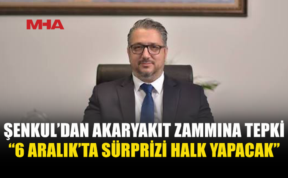 ŞENKUL’DAN AKARYAKIT ZAMMI ELEŞTİRİSİ