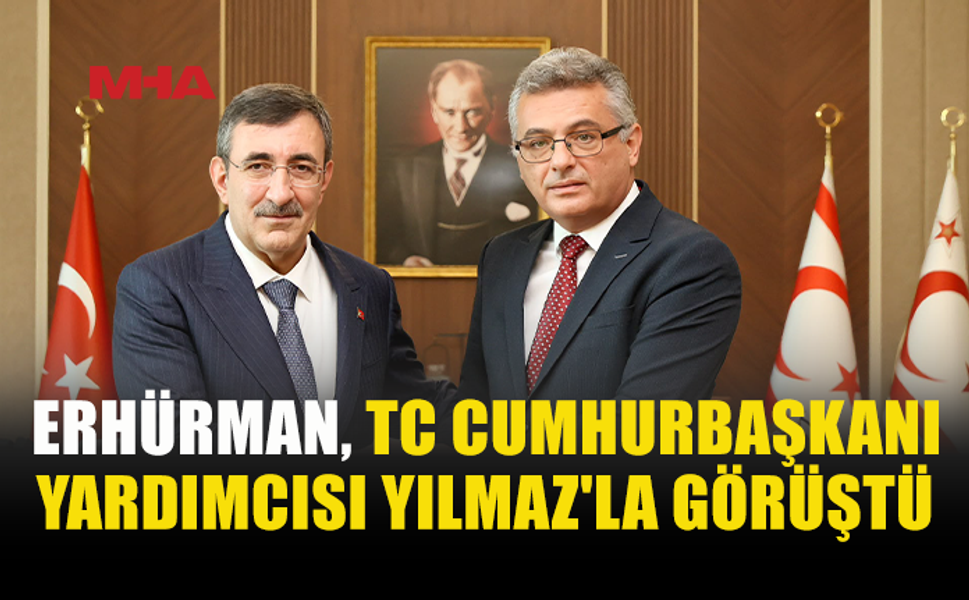 ERHÜRMAN, TÜRKİYE CUMHURBAŞKANI YARDIMCISI YILMAZ’I KABUL ETTİ