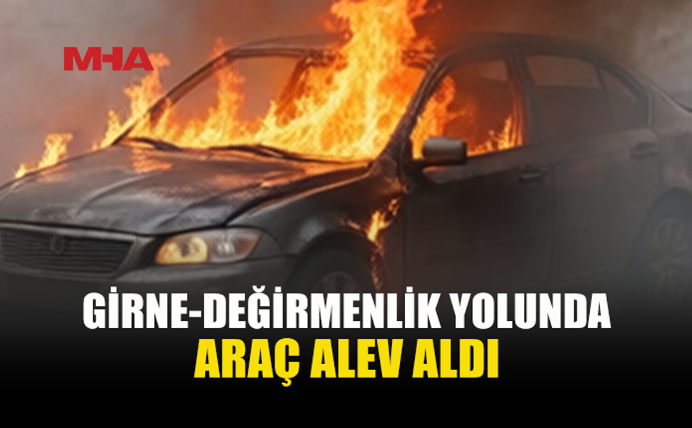 GİRNE-DEĞİRMENLİK YOLUNDA ARAÇ YANGINI