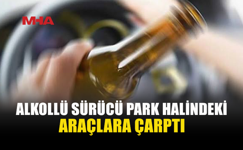 ALKOLÜN ETKİSİYLE PARK HALİNDEKİ ARAÇLARA ÇARPTI