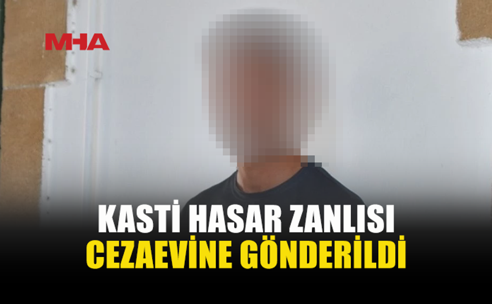 KASTİ HASAR SUÇUNDAN TUTUKLANDI, CEZAEVİNE GÖNDERİLDİ