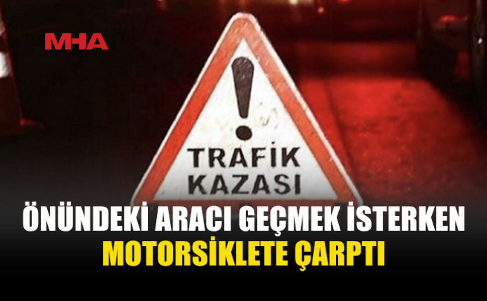 ARAÇ, KARŞI İSTİKAMETTEN GELEN MOTORSİKLETE ÇARPTI
